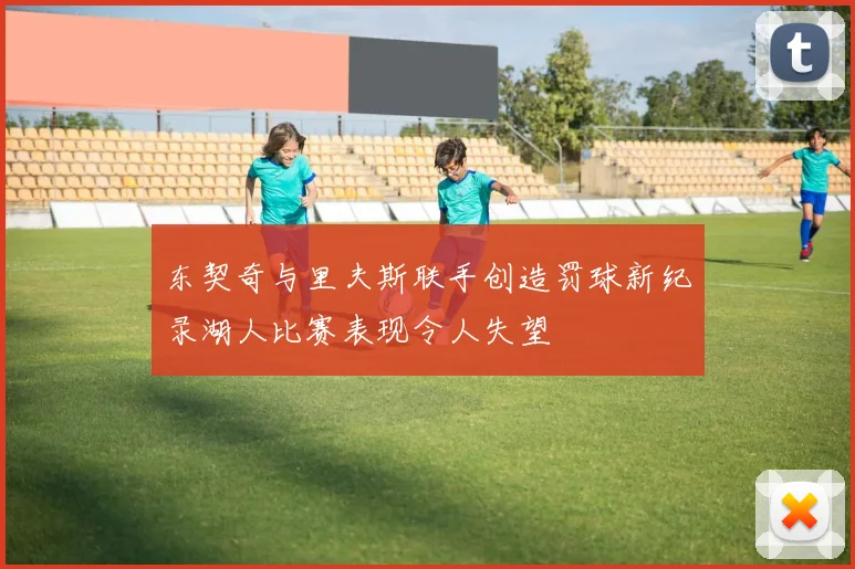 东契奇与里夫斯联手创造罚球新纪录湖人比赛表现令人失望
