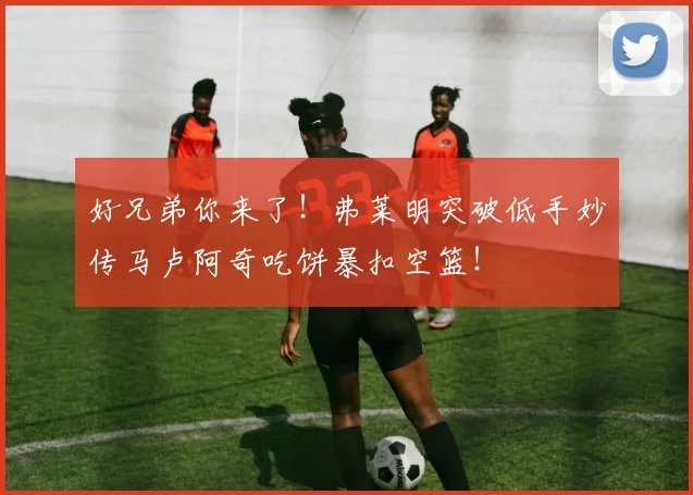 好兄弟你来了！弗莱明突破低手妙传马卢阿奇吃饼暴扣空篮！
