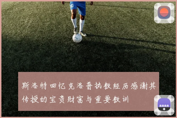 斯洛特回忆克洛普执教经历感谢其传授的宝贵财富与重要教训
