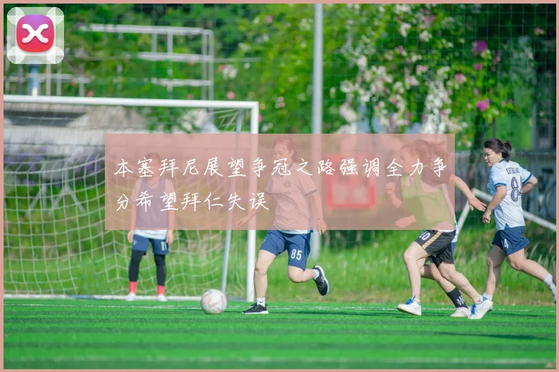 本塞拜尼展望争冠之路强调全力争分希望拜仁失误