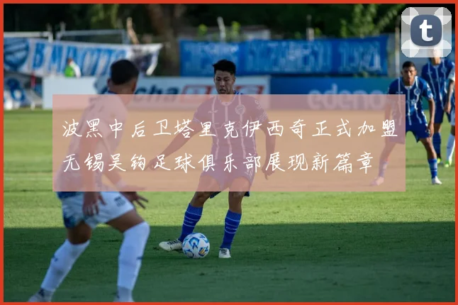 波黑中后卫塔里克伊西奇正式加盟无锡吴钩足球俱乐部展现新篇章