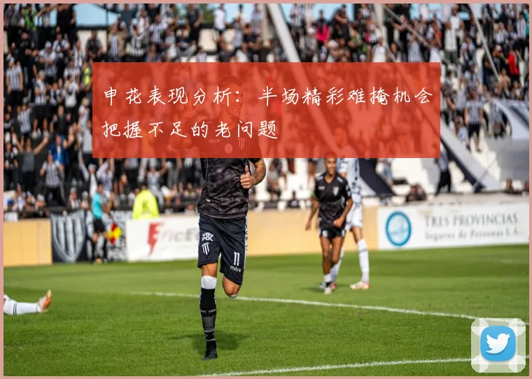 申花表现分析：半场精彩难掩机会把握不足的老问题