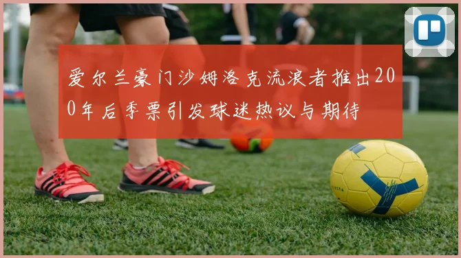爱尔兰豪门沙姆洛克流浪者推出200年后季票引发球迷热议与期待