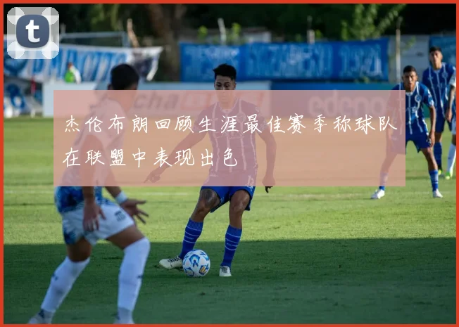 杰伦布朗回顾生涯最佳赛季称球队在联盟中表现出色
