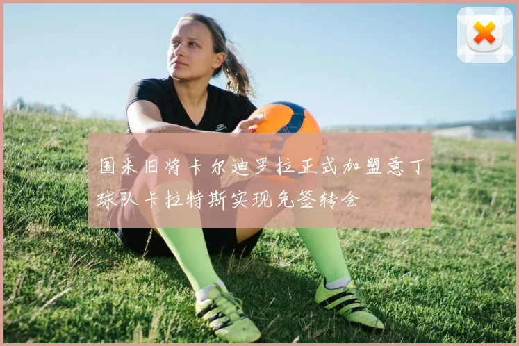 国米旧将卡尔迪罗拉正式加盟意丁球队卡拉特斯实现免签转会