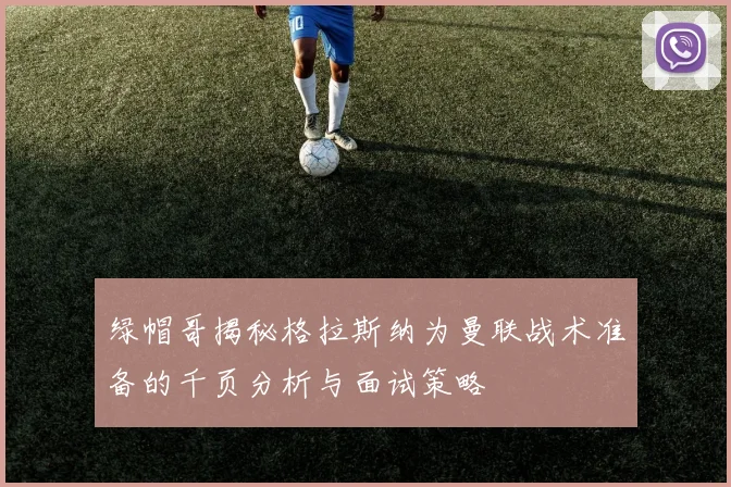 绿帽哥揭秘格拉斯纳为曼联战术准备的千页分析与面试策略