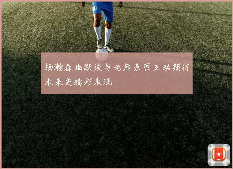 杨瀚森幽默谈与老师亲密互动期待未来更精彩表现