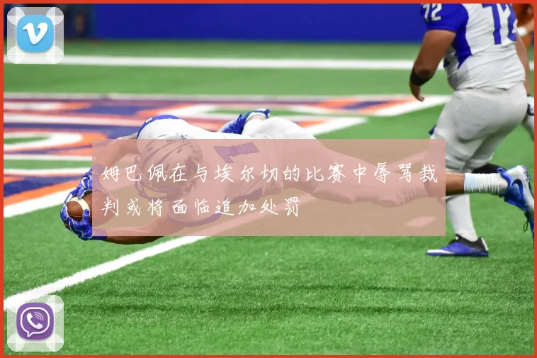 姆巴佩在与埃尔切的比赛中辱骂裁判或将面临追加处罚