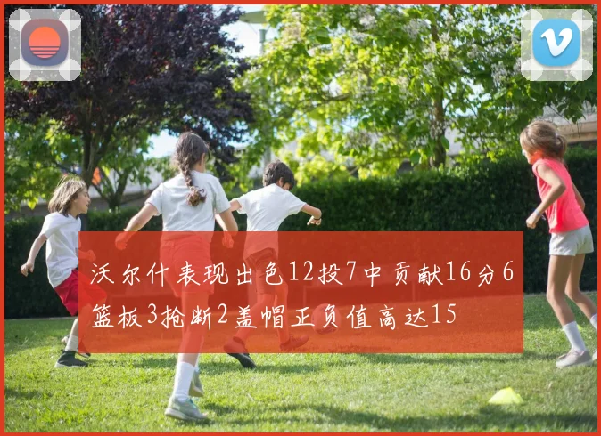 沃尔什表现出色12投7中贡献16分6篮板3抢断2盖帽正负值高达15
