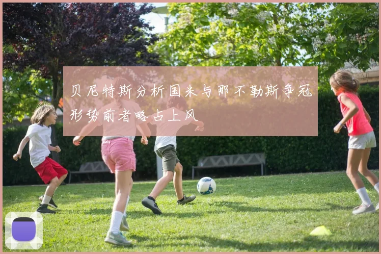 贝尼特斯分析国米与那不勒斯争冠形势前者略占上风