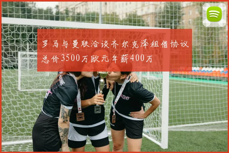 罗马与曼联洽谈齐尔克泽租借协议总价3500万欧元年薪400万