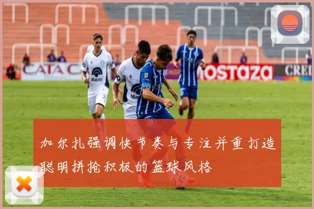 加尔扎强调快节奏与专注并重打造聪明拼抢积极的篮球风格