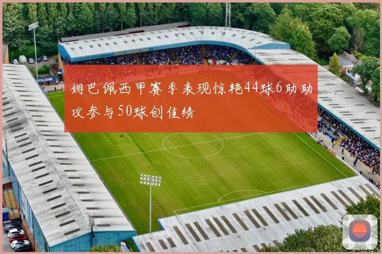 姆巴佩西甲赛季表现惊艳44球6助助攻参与50球创佳绩