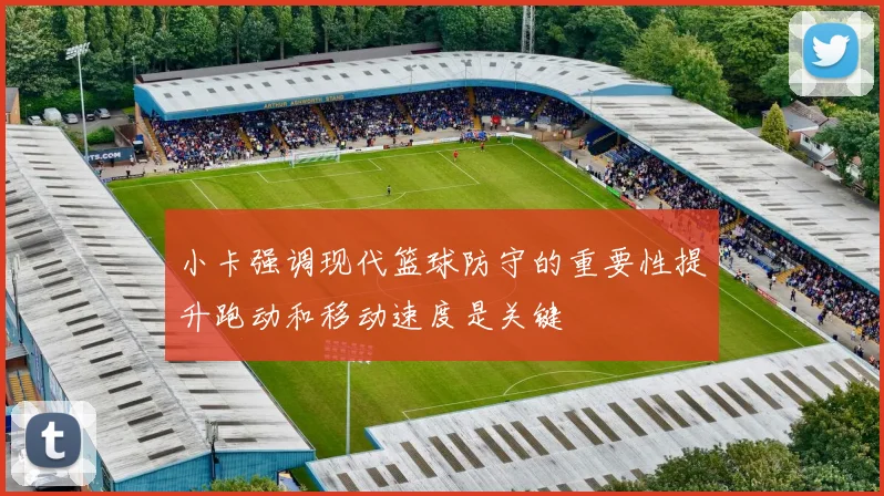 小卡强调现代篮球防守的重要性提升跑动和移动速度是关键