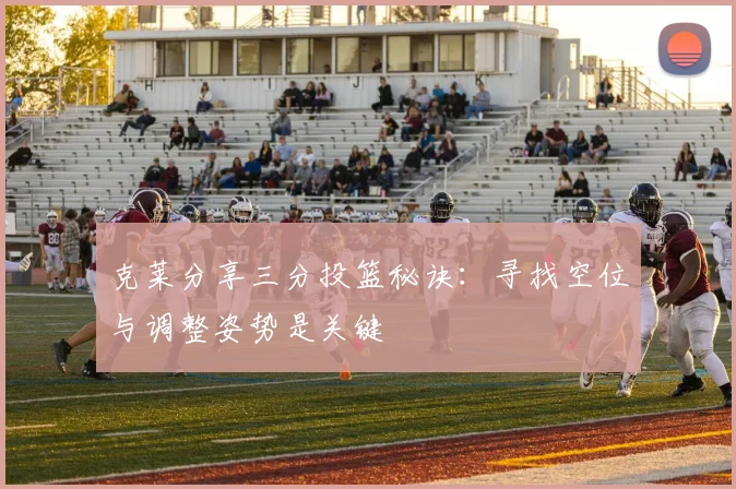 克莱分享三分投篮秘诀：寻找空位与调整姿势是关键