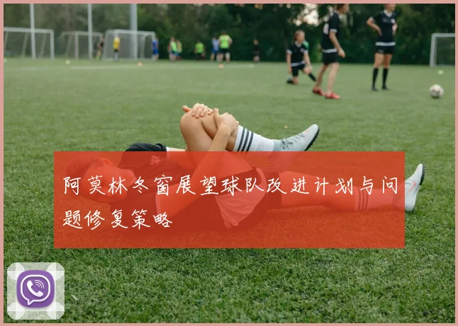 阿莫林冬窗展望球队改进计划与问题修复策略