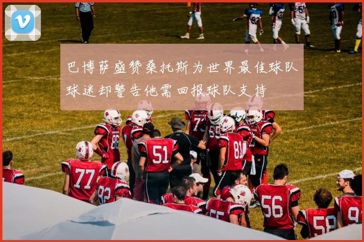 巴博萨盛赞桑托斯为世界最佳球队球迷却警告他需回报球队支持