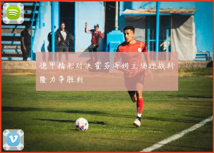 德甲精彩对决霍芬海姆主场迎战科隆力争胜利