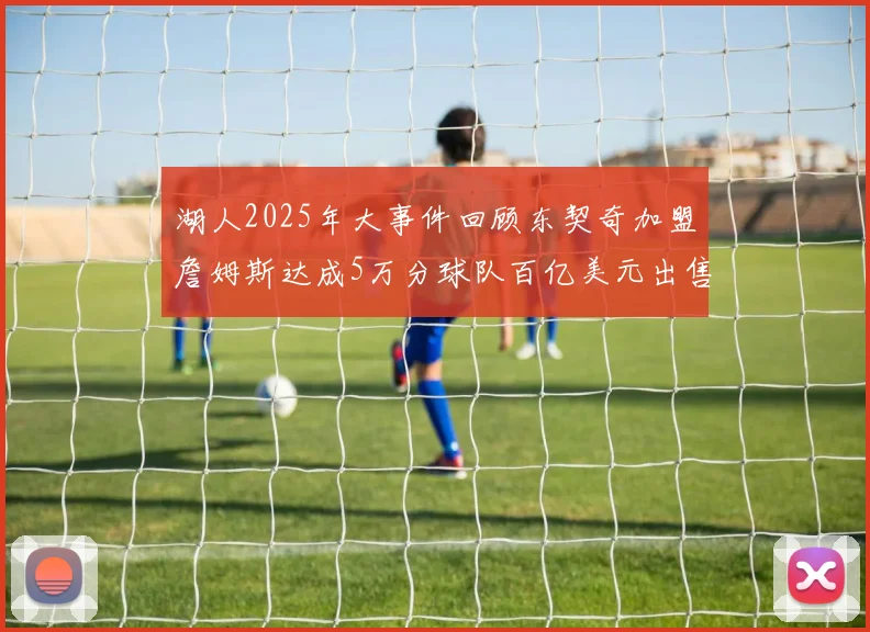 湖人2025年大事件回顾东契奇加盟詹姆斯达成5万分球队百亿美元出售