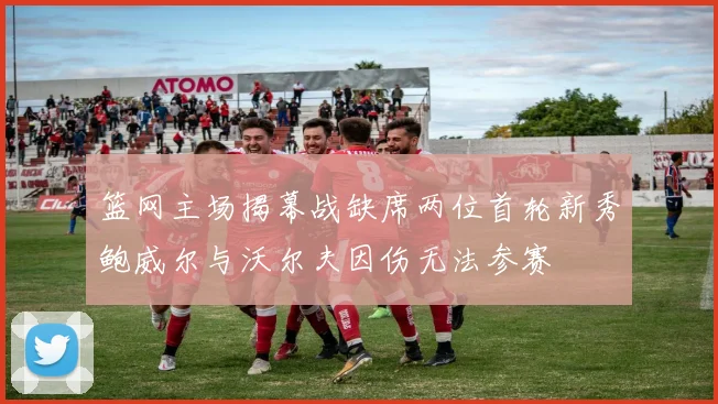 篮网主场揭幕战缺席两位首轮新秀鲍威尔与沃尔夫因伤无法参赛