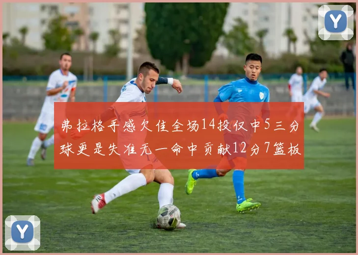 弗拉格手感欠佳全场14投仅中5三分球更是失准无一命中贡献12分7篮板