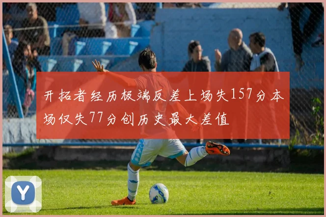 开拓者经历极端反差上场失157分本场仅失77分创历史最大差值