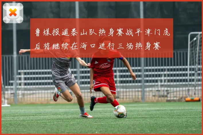 鲁媒报道泰山队热身赛战平津门虎后将继续在海口进行三场热身赛