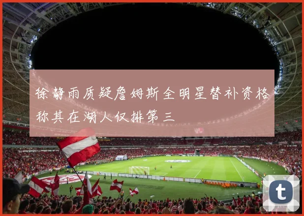 徐静雨质疑詹姆斯全明星替补资格称其在湖人仅排第三