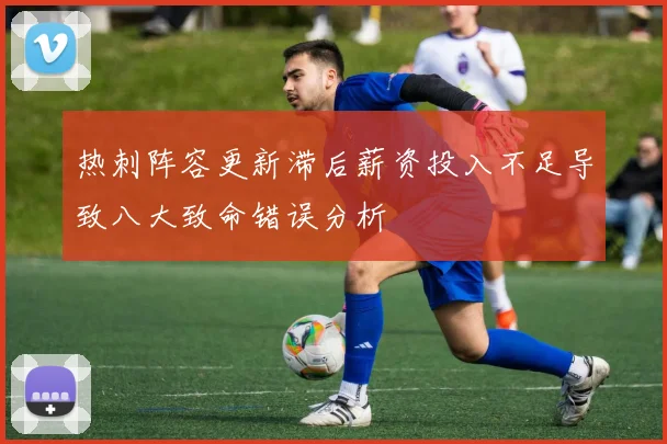热刺阵容更新滞后薪资投入不足导致八大致命错误分析