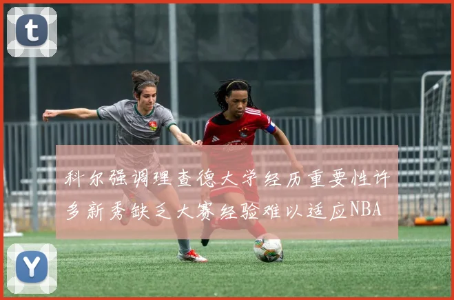 科尔强调理查德大学经历重要性许多新秀缺乏大赛经验难以适应NBA
