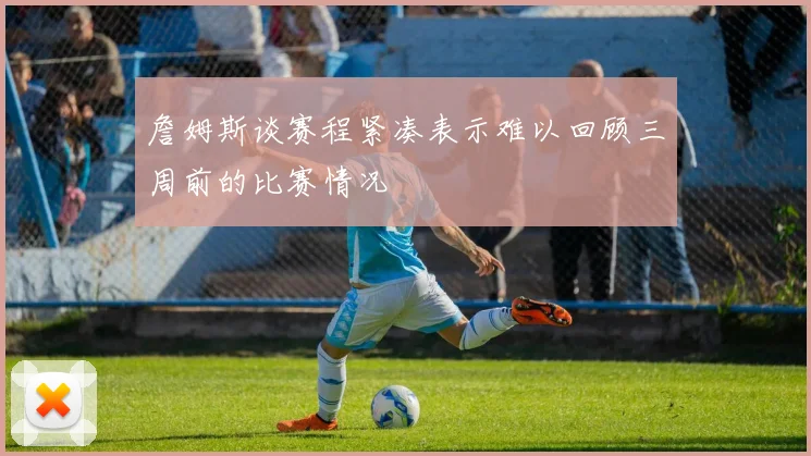 詹姆斯谈赛程紧凑表示难以回顾三周前的比赛情况
