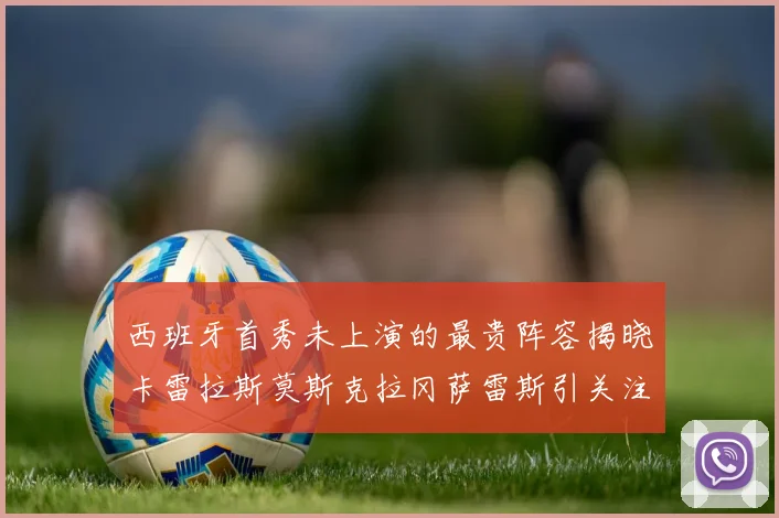 西班牙首秀未上演的最贵阵容揭晓卡雷拉斯莫斯克拉冈萨雷斯引关注