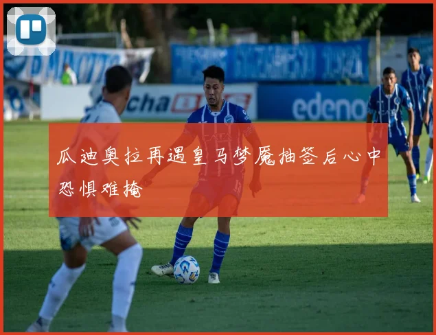 瓜迪奥拉再遇皇马梦魇抽签后心中恐惧难掩
