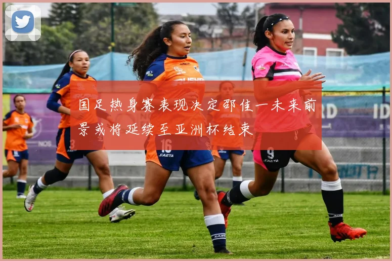 国足热身赛表现决定邵佳一未来前景或将延续至亚洲杯结束