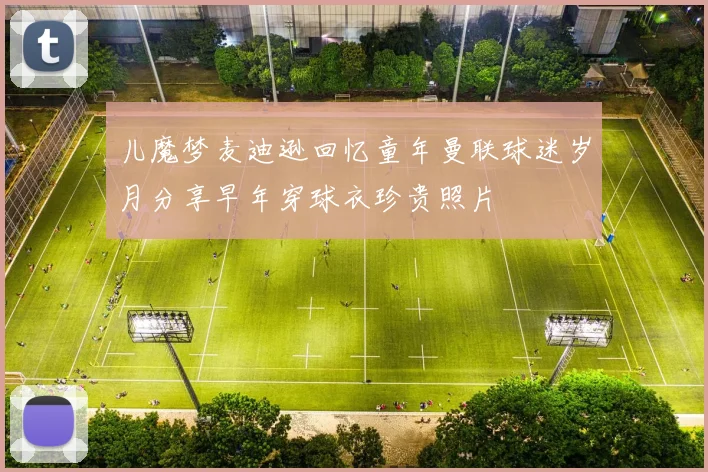 儿魔梦麦迪逊回忆童年曼联球迷岁月分享早年穿球衣珍贵照片