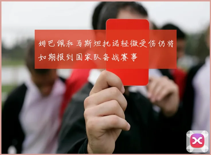 姆巴佩和马斯坦托诺轻微受伤仍将如期报到国家队备战赛事