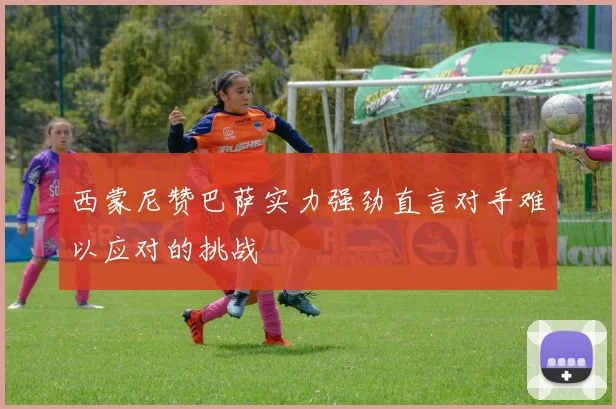 西蒙尼赞巴萨实力强劲直言对手难以应对的挑战