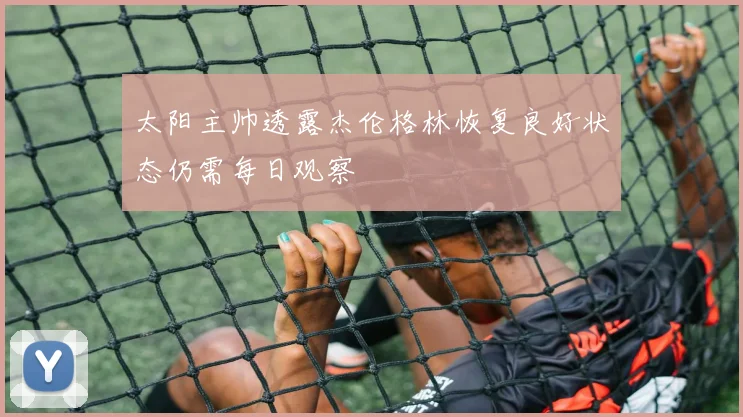 太阳主帅透露杰伦格林恢复良好状态仍需每日观察