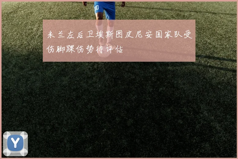 米兰左后卫埃斯图皮尼安国家队受伤脚踝伤势待评估