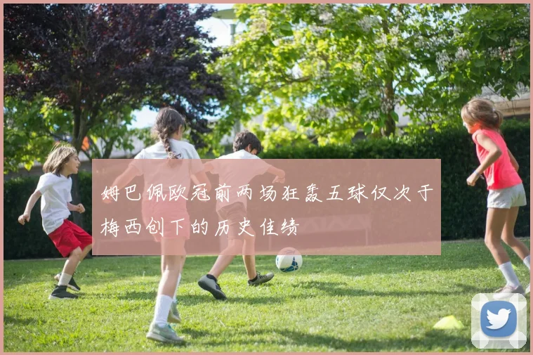 姆巴佩欧冠前两场狂轰五球仅次于梅西创下的历史佳绩