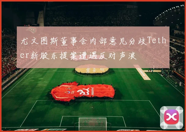 尤文图斯董事会内部意见分歧Tether新股东提案遭遇反对声浪