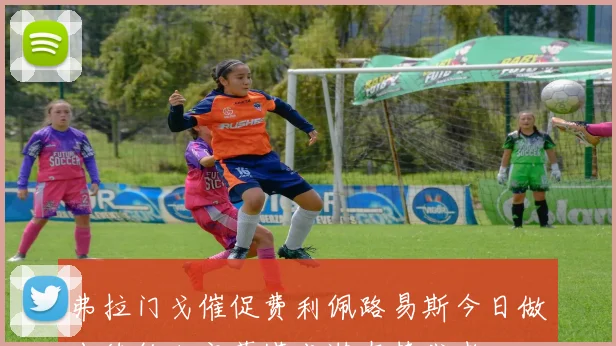 弗拉门戈催促费利佩路易斯今日做出续约决定莫塔成潜在替代者