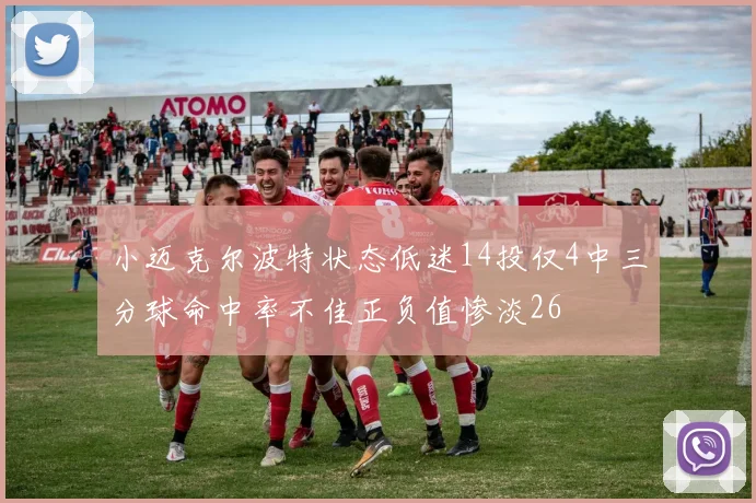 小迈克尔波特状态低迷14投仅4中三分球命中率不佳正负值惨淡26