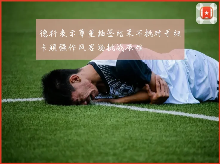 德科表示尊重抽签结果不挑对手纽卡顽强作风客场挑战艰难