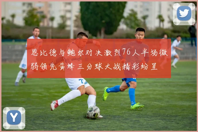恩比德与鲍尔对决激烈76人半场微弱领先黄蜂三分球大战精彩纷呈