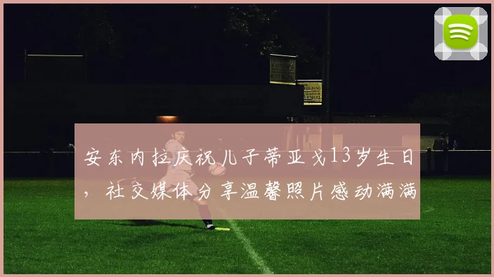 安东内拉庆祝儿子蒂亚戈13岁生日，社交媒体分享温馨照片感动满满