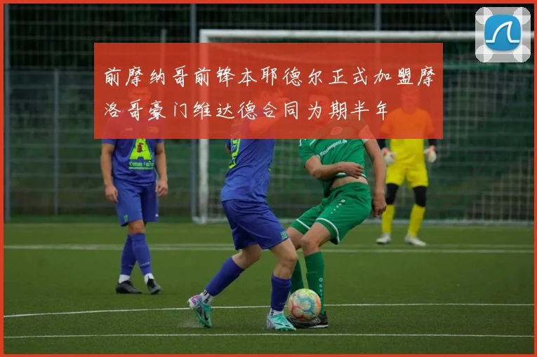 前摩纳哥前锋本耶德尔正式加盟摩洛哥豪门维达德合同为期半年