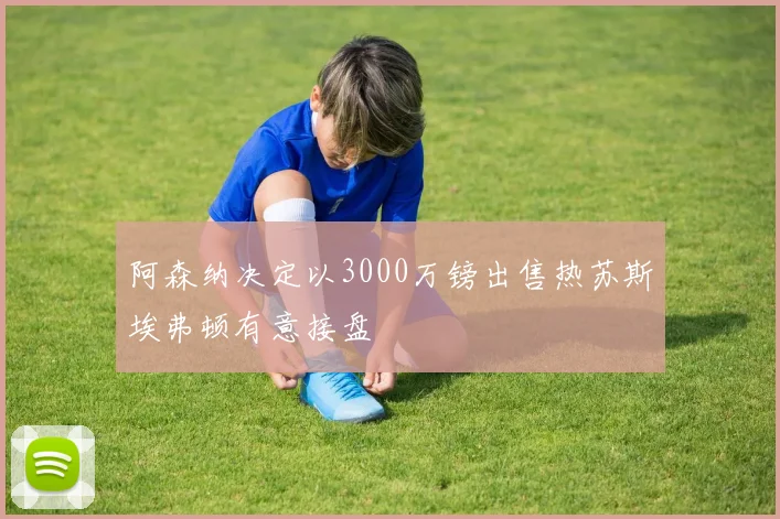 阿森纳决定以3000万镑出售热苏斯埃弗顿有意接盘