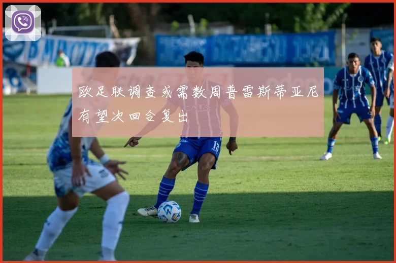欧足联调查或需数周普雷斯蒂亚尼有望次回合复出