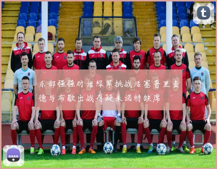 东部强强对话绿军挑战活塞普里查德与布歇出战存疑米诺特缺席